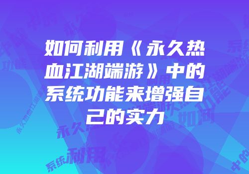 如何利用《永久热血江湖端游》中的系统功能来增强自己的实力