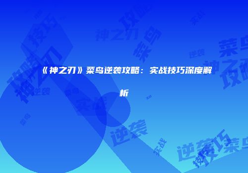 《神之刃》菜鸟逆袭攻略：实战技巧深度解析