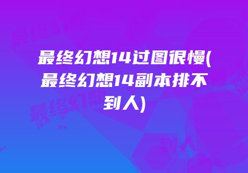 最终幻想14过图很慢(最终幻想14副本排不到人)