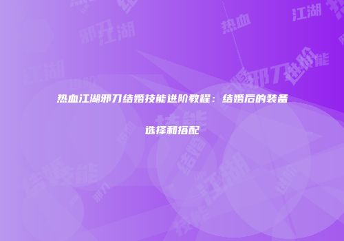 热血江湖邪刀结婚技能进阶教程:结婚后的装备选择和搭配