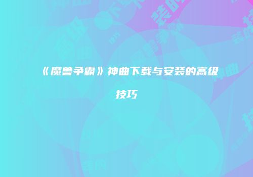 《魔兽争霸》神曲下载与安装的高级技巧