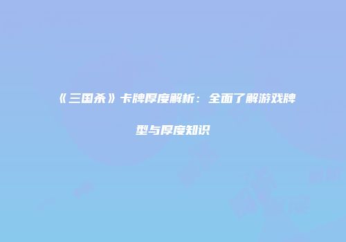 《三国杀》卡牌厚度解析：全面了解游戏牌型与厚度知识
