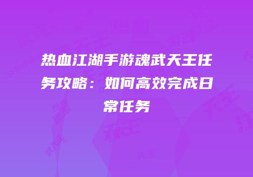 热血江湖手游魂武天王任务攻略:如何高效完成日常任务