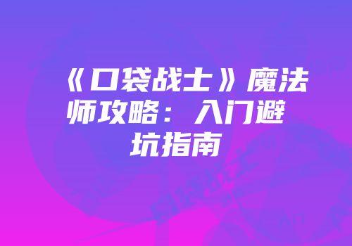 《口袋战士》魔法师攻略：入门避坑指南