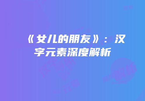 《女儿的朋友》：汉字元素深度解析
