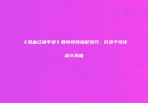 《热血江湖手游》四转特技搭配技巧:打造个性化战斗风格