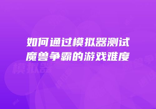 如何通过模拟器测试魔兽争霸的游戏难度