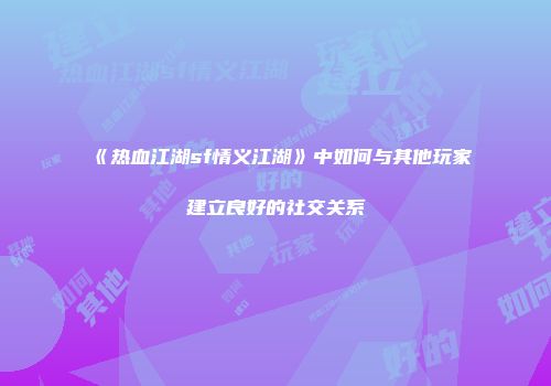 《热血江湖sf情义江湖》中如何与其他玩家建立良好的社交关系