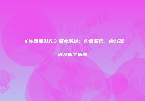《波西亚时光》深度解析：约会系统、离线玩法及新手指南