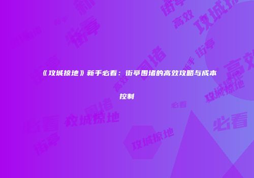 《攻城掠地》新手必看：街亭围堵的高效攻略与成本控制