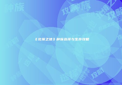 《北境之地》种族选择与生存攻略
