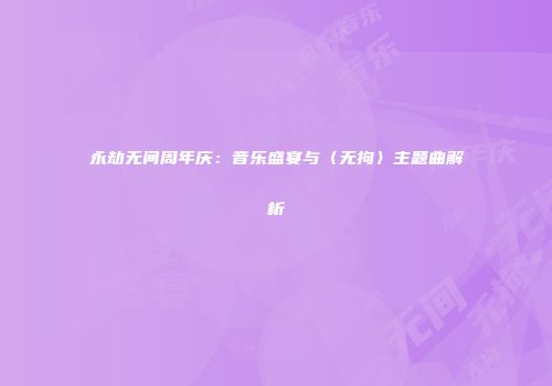永劫无间周年庆：音乐盛宴与〈无拘〉主题曲解析