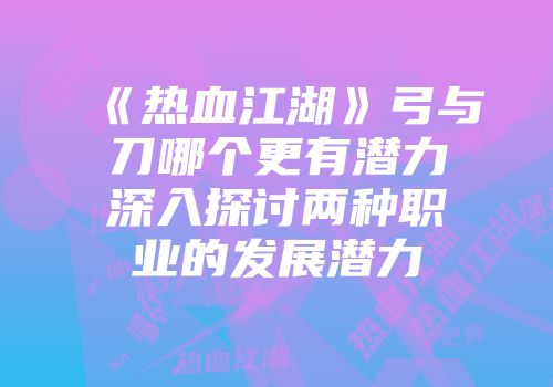《热血江湖》弓与刀哪个更有潜力深入探讨两种职业的发展潜力