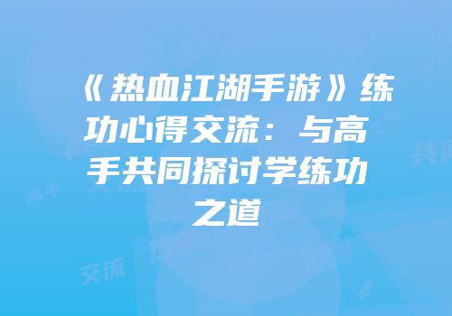 《热血江湖手游》练功心得交流：与高手共同探讨学练功之道