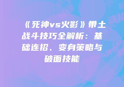 《死神vs火影》带土战斗技巧全解析：基础连招、变身策略与破面技能