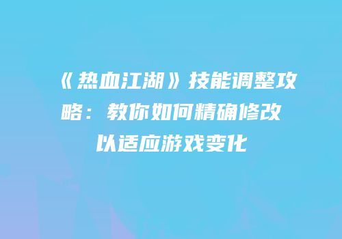 《热血江湖》技能调整攻略：教你如何精确修改以适应游戏变化