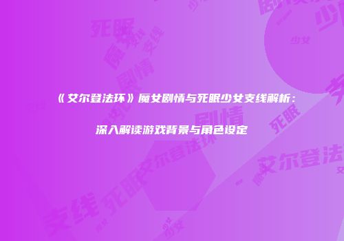 《艾尔登法环》魔女剧情与死眠少女支线解析：深入解读游戏背景与角色设定
