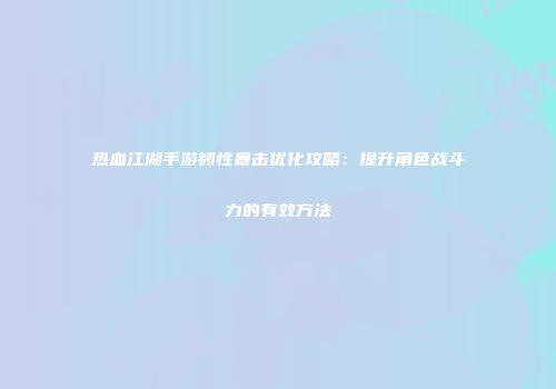 热血江湖手游韧性暴击优化攻略：提升角色战斗力的有效方法