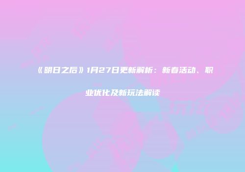 《明日之后》1月27日更新解析：新春活动、职业优化及新玩法解读