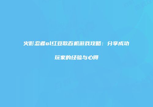 火影忍者ol红豆歇百机游戏攻略：分享成功玩家的经验与心得