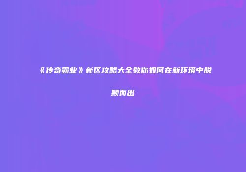 《传奇霸业》新区攻略大全教你如何在新环境中脱颖而出