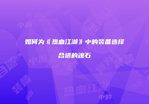 如何为《热血江湖》中的装备选择合适的魂石