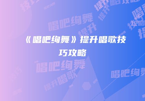 《唱吧绚舞》提升唱歌技巧攻略
