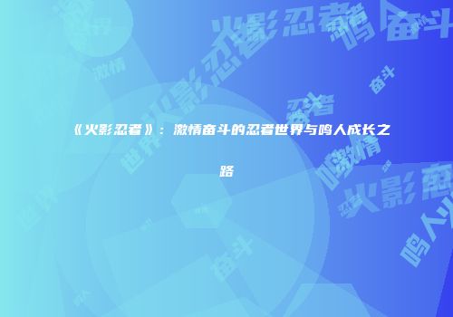 《火影忍者》：激情奋斗的忍者世界与鸣人成长之路
