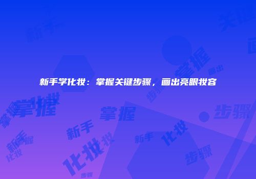 新手学化妆：掌握关键步骤，画出亮眼妆容