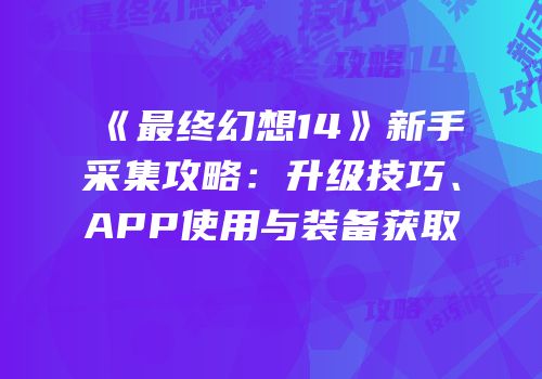 《最终幻想14》新手采集攻略：升级技巧、APP使用与装备获取