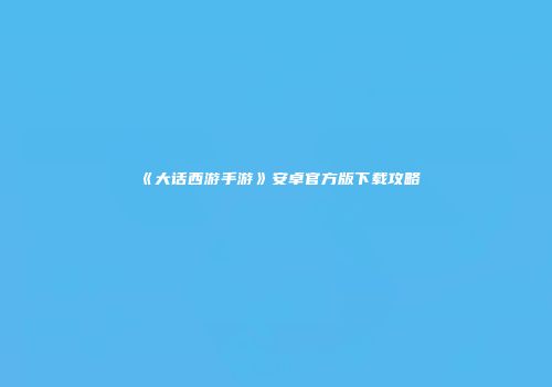 《大话西游手游》安卓官方版下载攻略