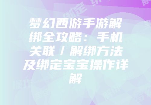 梦幻西游手游解绑全攻略：手机关联／解绑方法及绑定宝宝操作详解