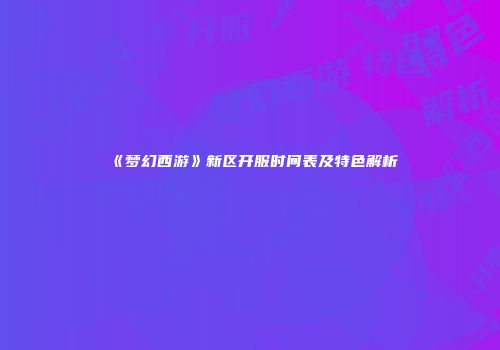 《梦幻西游》新区开服时间表及特色解析