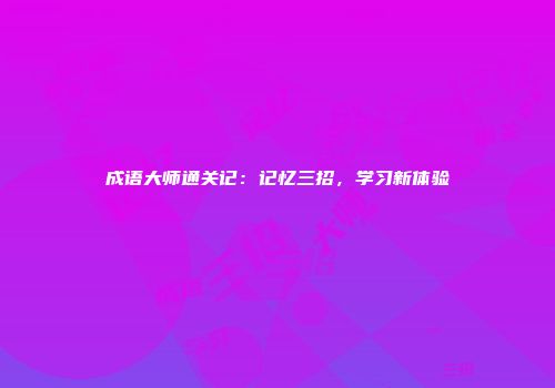 成语大师通关记：记忆三招，学习新体验