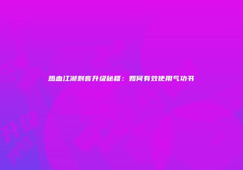 热血江湖刺客升级秘籍：如何有效使用气功书