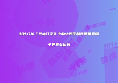 对比分析《热血江湖》中的转邪医和普通角色哪个更具有优势