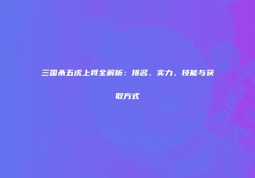 三国杀五虎上将全解析：排名、实力、技能与获取方式