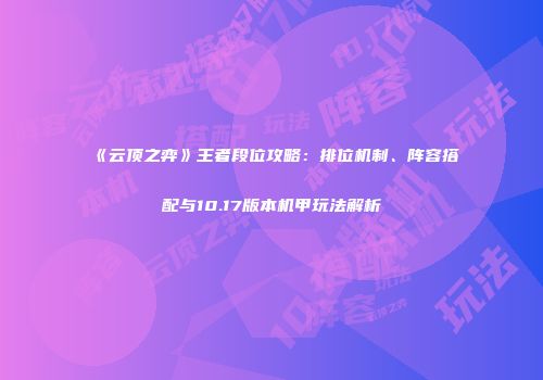 《云顶之弈》王者段位攻略：排位机制、阵容搭配与10.17版本机甲玩法解析