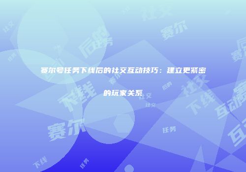 赛尔号任务下线后的社交互动技巧：建立更紧密的玩家关系
