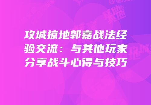 攻城掠地郭嘉战法经验交流：与其他玩家分享战斗心得与技巧