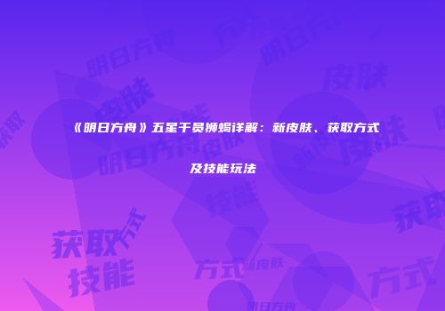 《明日方舟》五星干员狮蝎详解：新皮肤、获取方式及技能玩法