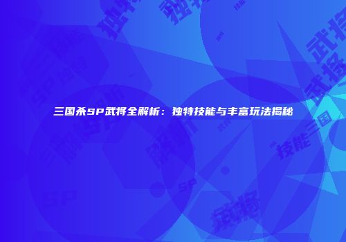 三国杀SP武将全解析：独特技能与丰富玩法揭秘