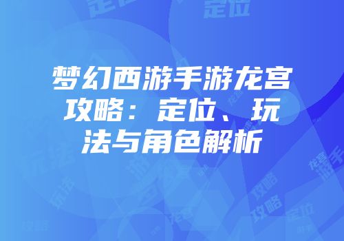 梦幻西游手游龙宫攻略：定位、玩法与角色解析
