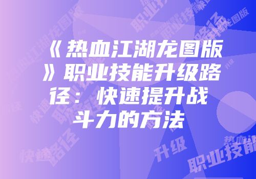 《热血江湖龙图版》职业技能升级路径：快速提升战斗力的方法