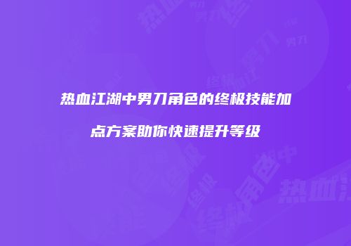 热血江湖中男刀角色的终极技能加点方案助你快速提升等级
