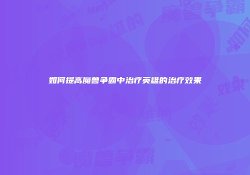 如何提高魔兽争霸中治疗英雄的治疗效果