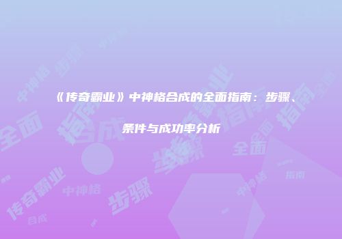 《传奇霸业》中神格合成的全面指南：步骤、条件与成功率分析