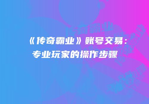 《传奇霸业》账号交易：专业玩家的操作步骤