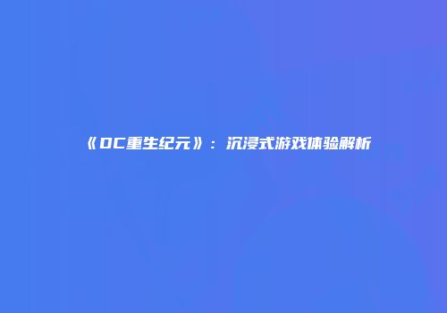 《DC重生纪元》：沉浸式游戏体验解析