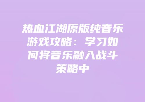 热血江湖原版纯音乐游戏攻略：学习如何将音乐融入战斗策略中